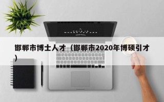 邯郸市博士人才（邯郸市2020年博硕引才）