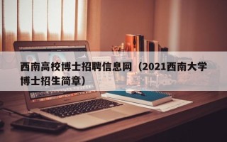 西南高校博士招聘信息网（2021西南大学博士招生简章）
