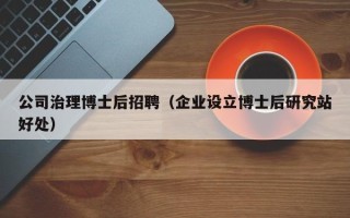 公司治理博士后招聘（企业设立博士后研究站好处）