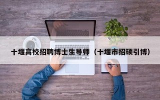 十堰高校招聘博士生导师（十堰市招硕引博）