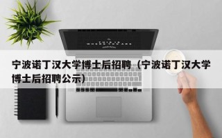 宁波诺丁汉大学博士后招聘（宁波诺丁汉大学博士后招聘公示）