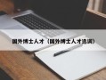 国外博士人才（国外博士人才选调）