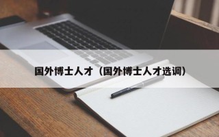 国外博士人才（国外博士人才选调）
