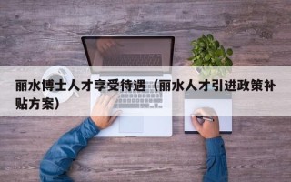 丽水博士人才享受待遇（丽水人才引进政策补贴方案）