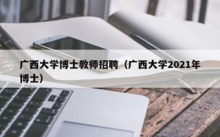 广西大学博士教师招聘（广西大学2021年博士）