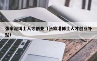 张家港博士人才创业（张家港博士人才创业补贴）