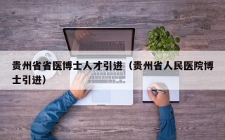 贵州省省医博士人才引进（贵州省人民医院博士引进）