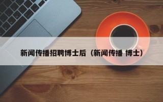新闻传播招聘博士后（新闻传播 博士）