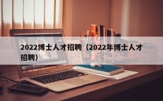2022博士人才招聘（2022年博士人才招聘）