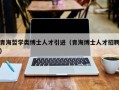 青海哲学类博士人才引进（青海博士人才招聘）