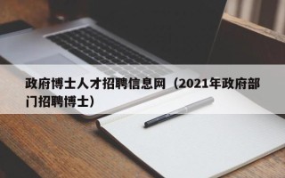 政府博士人才招聘信息网（2021年政府部门招聘博士）
