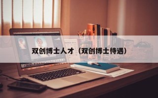 双创博士人才（双创博士待遇）