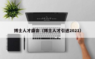博士人才盛会（博士人才引进2021）