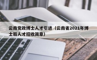 云南党政博士人才引进（云南省2021年博士后人才招收简章）