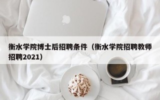 衡水学院博士后招聘条件（衡水学院招聘教师招聘2021）