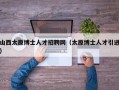 山西太原博士人才招聘网（太原博士人才引进）
