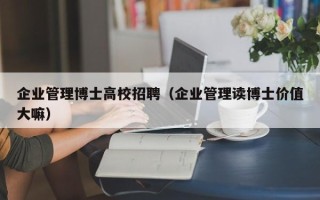 企业管理博士高校招聘（企业管理读博士价值大嘛）
