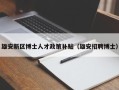 雄安新区博士人才政策补贴（雄安招聘博士）