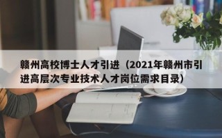 赣州高校博士人才引进（2021年赣州市引进高层次专业技术人才岗位需求目录）