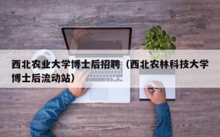 西北农业大学博士后招聘（西北农林科技大学博士后流动站）