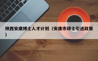 陕西安康博士人才计划（安康市硕士引进政策）