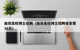 南京高校博士招聘（南京高校博士招聘安家费30万）