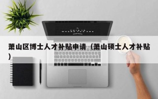 萧山区博士人才补贴申请（萧山硕士人才补贴）