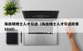 海南硕博士人才引进（海南博士人才引进政策2020）