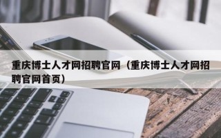 重庆博士人才网招聘官网（重庆博士人才网招聘官网首页）