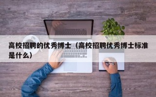 高校招聘的优秀博士（高校招聘优秀博士标准是什么）