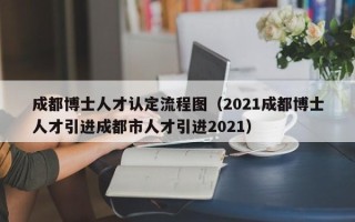 成都博士人才认定流程图（2021成都博士人才引进成都市人才引进2021）