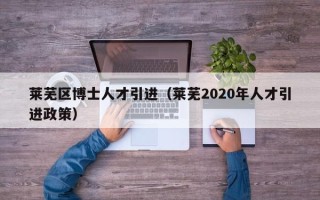 莱芜区博士人才引进（莱芜2020年人才引进政策）
