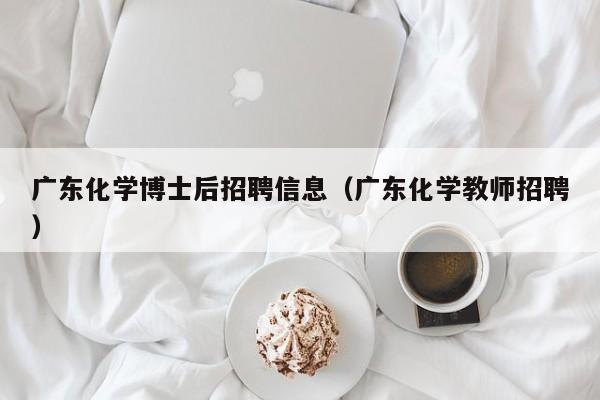 广东化学博士后招聘信息（广东化学教师招聘）-第1张图片-博士人才招聘网