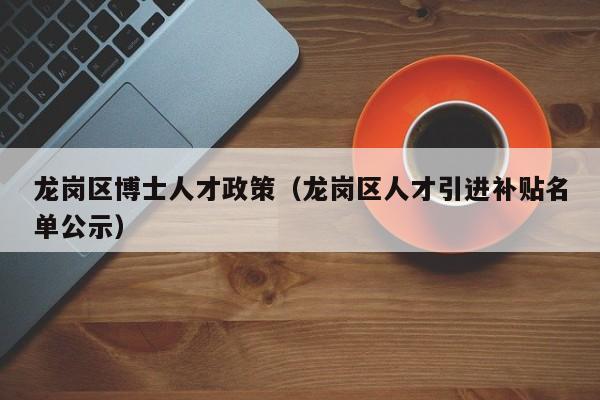 龙岗区博士人才政策（龙岗区人才引进补贴名单公示）-第1张图片-博士人才招聘网