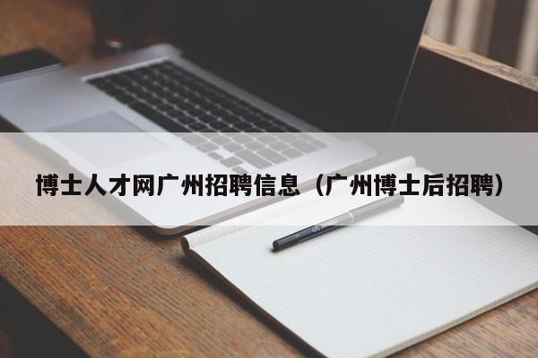 博士人才网广州招聘信息（广州博士后招聘）-第1张图片-博士人才招聘网