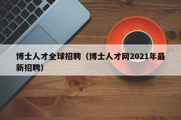 博士人才全球招聘（博士人才网2021年最新招聘）-第1张图片-博士人才招聘网