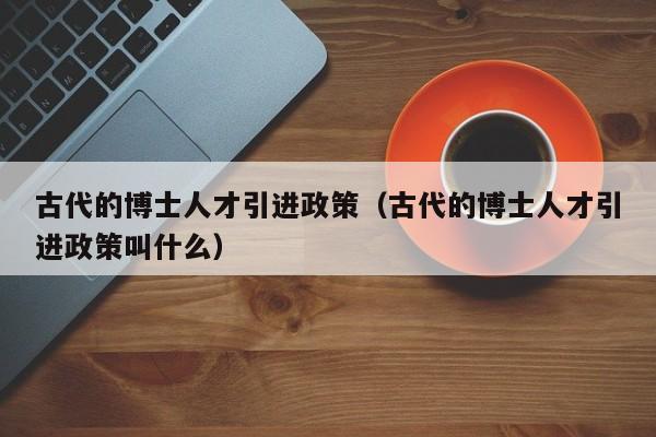 古代的博士人才引进政策（古代的博士人才引进政策叫什么）-第1张图片-博士人才招聘网