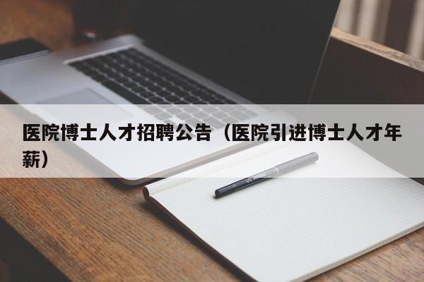 医院博士人才招聘公告（医院引进博士人才年薪）-第1张图片-博士人才招聘网