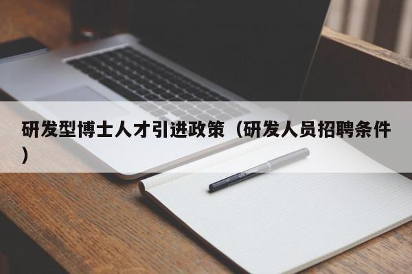 研发型博士人才引进政策（研发人员招聘条件）-第1张图片-博士人才招聘网
