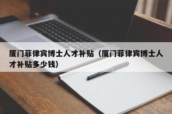 厦门菲律宾博士人才补贴（厦门菲律宾博士人才补贴多少钱）-第1张图片-博士人才招聘网