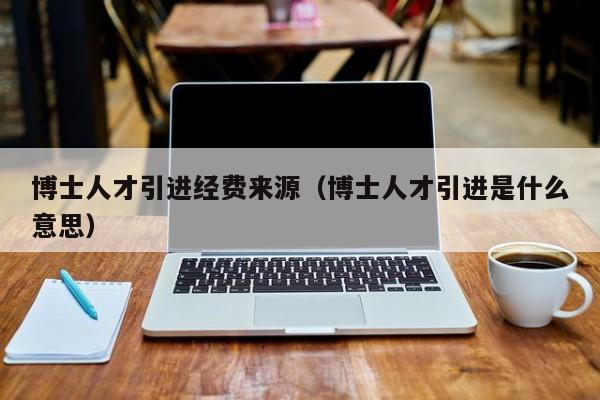 博士人才引进经费来源（博士人才引进是什么意思）-第1张图片-博士人才招聘网