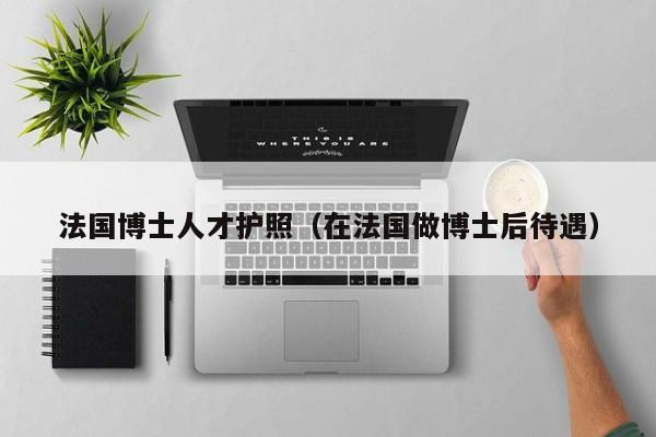 法国博士人才护照（在法国做博士后待遇）-第1张图片-博士人才招聘网
