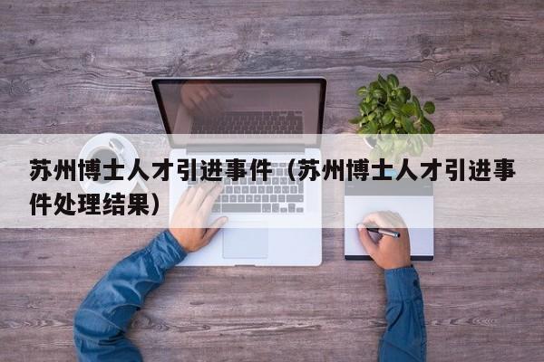 苏州博士人才引进事件（苏州博士人才引进事件处理结果）-第1张图片-博士人才招聘网
