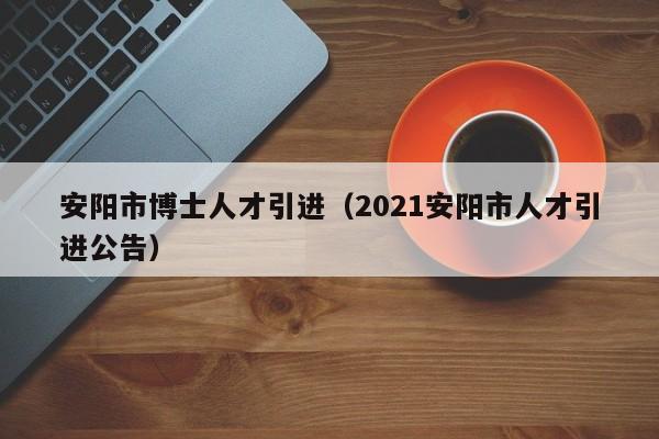 安阳市博士人才引进（2021安阳市人才引进公告）-第1张图片-博士人才招聘网