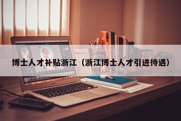 博士人才补贴浙江（浙江博士人才引进待遇）-第1张图片-博士人才招聘网