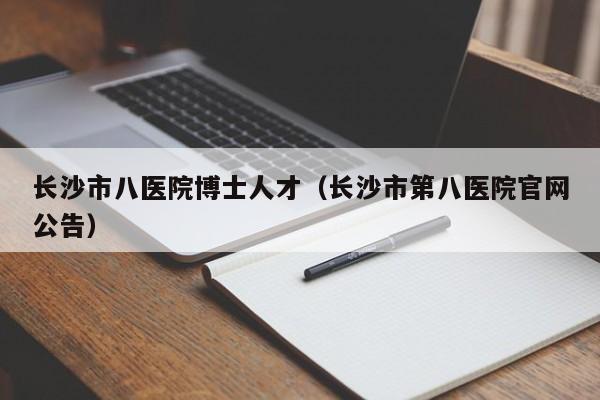 长沙市八医院博士人才（长沙市第八医院官网公告）-第1张图片-博士人才招聘网