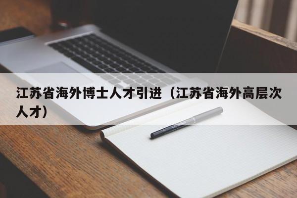 江苏省海外博士人才引进（江苏省海外高层次人才）-第1张图片-博士人才招聘网