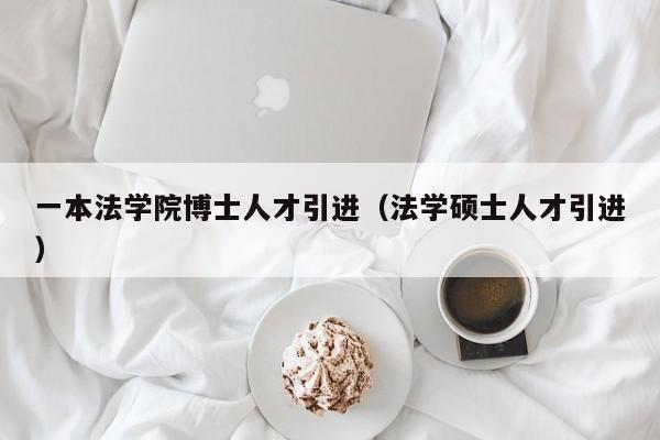 一本法学院博士人才引进（法学硕士人才引进）-第1张图片-博士人才招聘网