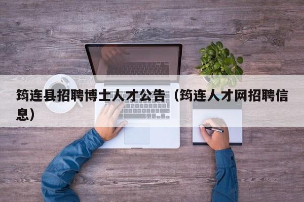 筠连县招聘博士人才公告（筠连人才网招聘信息）-第1张图片-博士人才招聘网