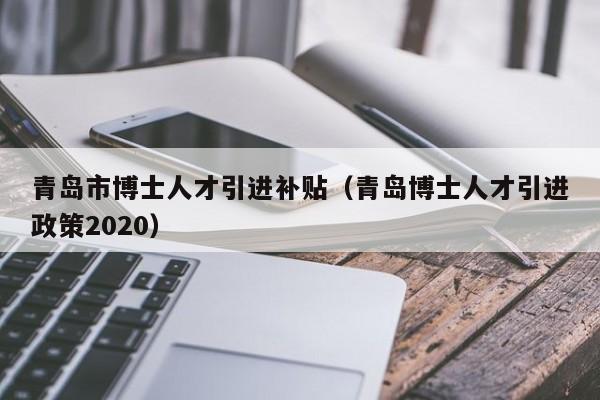 青岛市博士人才引进补贴（青岛博士人才引进政策2020）-第1张图片-博士人才招聘网